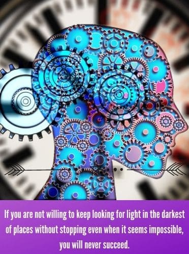 If you are not willing to keep looking for light in the darkest of places without stopping even when it seems impossible, you will never succeed.